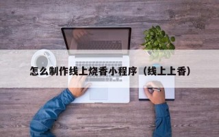 柳林怎么制作线上烧香小程序（线上上香）
