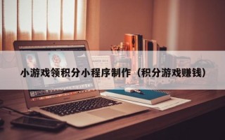 柳林小游戏领积分小程序制作（积分游戏赚钱）