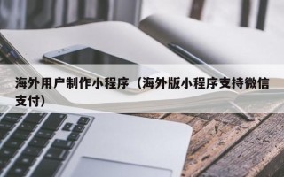柳林海外用户制作小程序（海外版小程序支持微信支付）