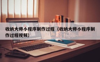 柳林收纳大师小程序制作过程（收纳大师小程序制作过程视频）
