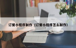 柳林订餐小程序制作（订餐小程序怎么制作）