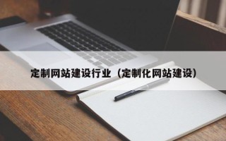 柳林定制网站建设行业（定制化网站建设）