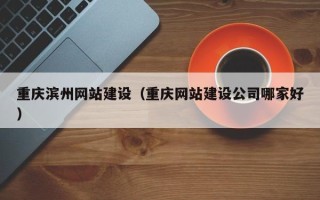柳林重庆滨州网站建设（重庆网站建设公司哪家好）