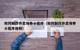 柳林如何制作外卖领券小程序（如何制作外卖领券小程序视频）