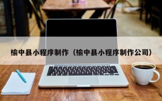柳林榆中县小程序制作（榆中县小程序制作公司）