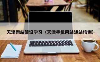 柳林天津网站建设学习（天津手机网站建站培训）