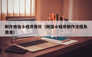 柳林制作微信小程序报价（微信小程序制作流程及费用）