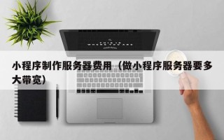 柳林小程序制作服务器费用（做小程序服务器要多大带宽）
