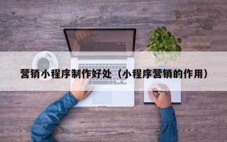 柳林营销小程序制作好处（小程序营销的作用）