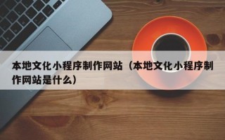 柳林本地文化小程序制作网站（本地文化小程序制作网站是什么）