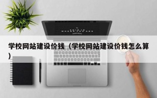 柳林学校网站建设价钱（学校网站建设价钱怎么算）