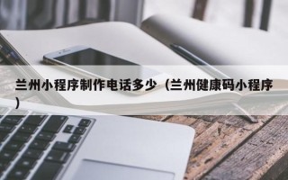 柳林兰州小程序制作电话多少（兰州健康码小程序）